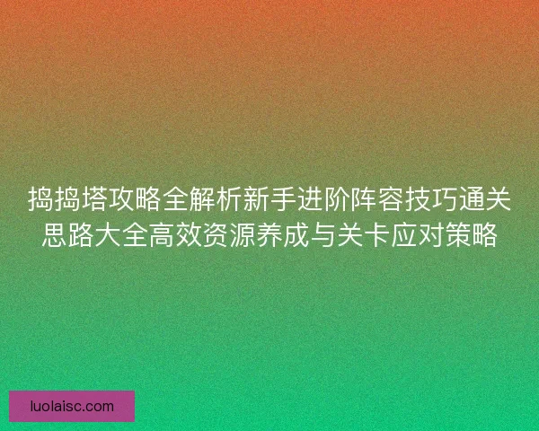 捣捣塔攻略全解析新手进阶阵容技巧通关思路大全高效资源养成与关卡应对策略