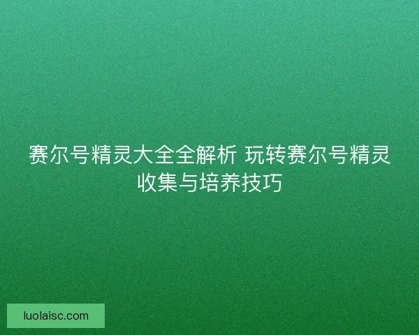 赛尔号精灵大全全解析 玩转赛尔号精灵收集与培养技巧